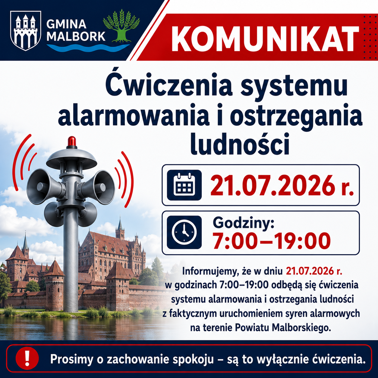 Grafika informacyjna Urzędu Gminy Malbork dotycząca ćwiczeń systemu alarmowania i&nbsp;ostrzegania ludności. W g&oacute;rnej części znajduje się granatowo-czerwony nagł&oacute;wek z&nbsp;napisem &bdquo;KOMUNIKAT&rdquo; oraz&nbsp;logo Gminy Malbork. Po lewej stronie widoczna jest syrena alarmowa na&nbsp;tle Zamku Malborskiego. Po prawej umieszczono informacje o&nbsp;terminie ćwiczeń: 21.07.2026 r., w&nbsp;godzinach 7:00&ndash;19:00. Poniżej znajduje się komunikat informujący o&nbsp;przeprowadzeniu ćwiczeń z&nbsp;faktycznym uruchomieniem syren alarmowych na&nbsp;terenie Powiatu Malborskiego. Na dole grafiki, na&nbsp;granatowym pasku, widnieje informacja: &bdquo;Prosimy o&nbsp;zachowanie spokoju &ndash; są to wyłącznie ćwiczenia.&rdquo; Kolorystyka grafiki utrzymana jest w&nbsp;odcieniach granatu, bieli i&nbsp;czerwieni.