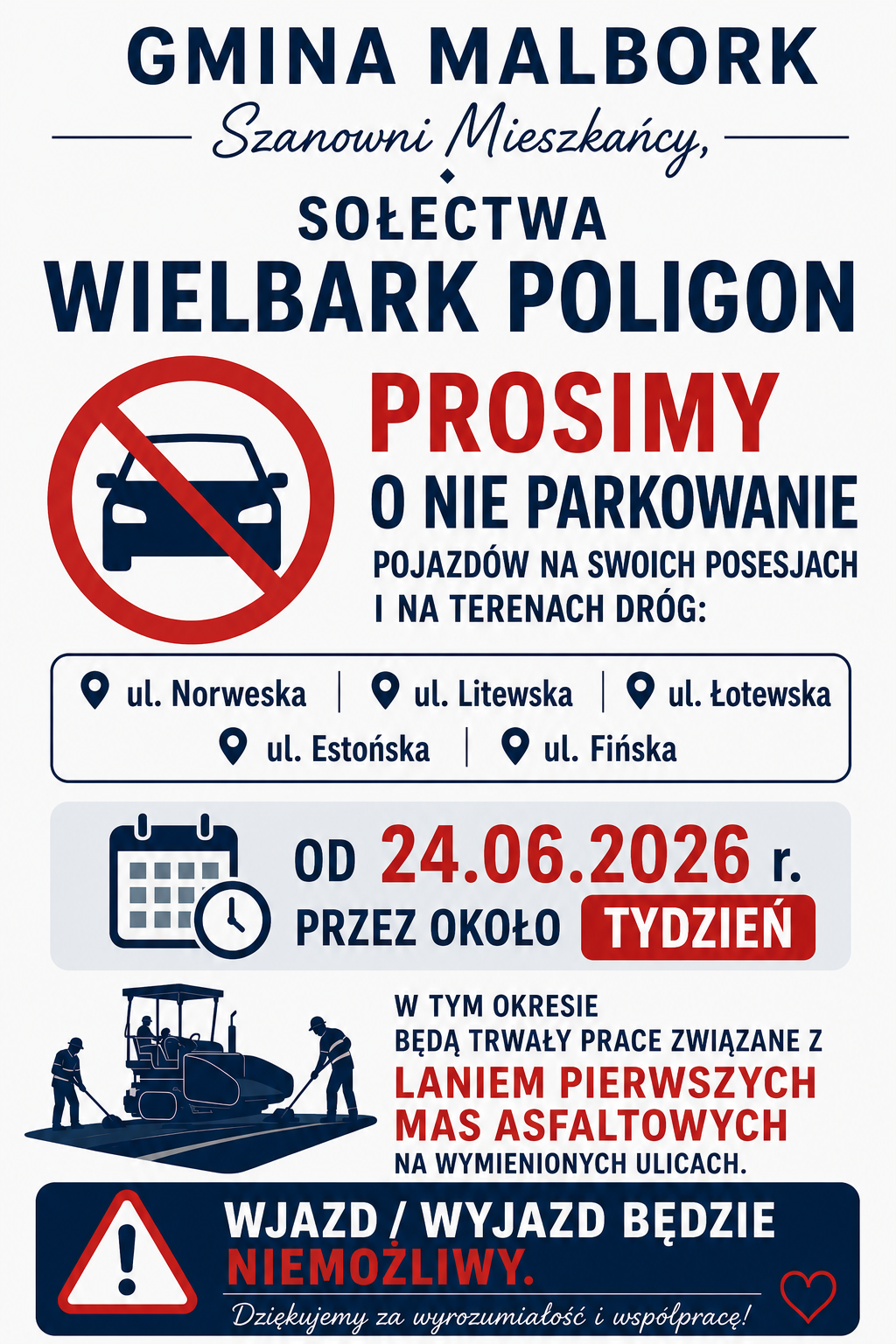 Plakat informacyjny Gminy Malbork skierowany do mieszkańc&oacute;w sołectwa Wielbark Poligon. Na plakacie znajduje się komunikat z prośbą o nieparkowanie pojazd&oacute;w na swoich posesjach i na terenach dr&oacute;g przy ul. Norweskiej, Litewskiej, Łotewskiej, Estońskiej i Fińskiej. Informacja dotyczy okresu od 24.06.2026 r. przez około tydzień, kiedy będą prowadzone prace związane z laniem pierwszych mas asfaltowych. W tym czasie wjazd i wyjazd z posesji będzie niemożliwy. Plakat utrzymany jest w biało-granatowo-czerwonej kolorystyce, zawiera symbol zakazu parkowania, ikonę kalendarza, grafikę przedstawiającą prace drogowe oraz wyraźne ostrzeżenie o braku możliwości wjazdu i wyjazdu.